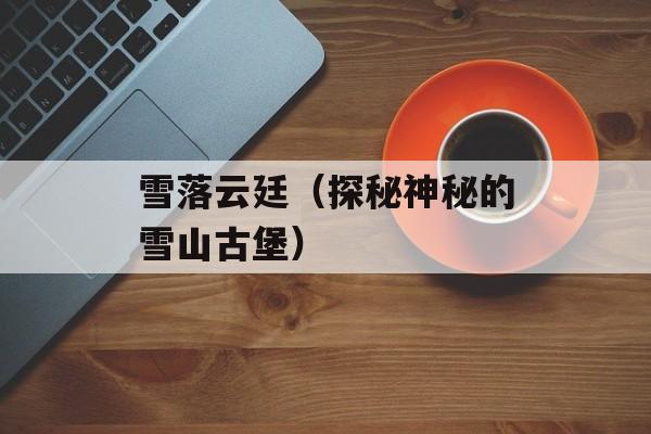 雪落云廷（探秘神秘的雪山古堡）-第1张图片-
