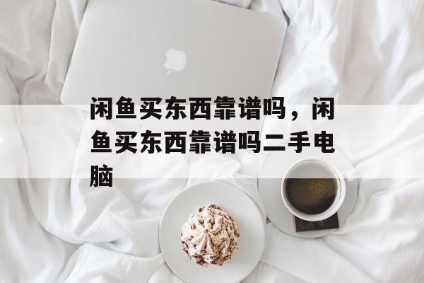 闲鱼买东西靠谱吗，闲鱼买东西靠谱吗二手电脑-第1张图片-
