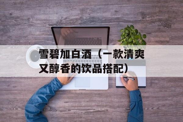 雪碧加白酒（一款清爽又醇香的饮品搭配）-第1张图片-