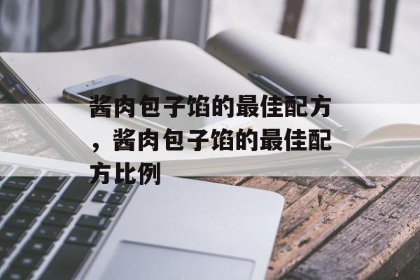 酱肉包子馅的最佳配方，酱肉包子馅的最佳配方比例-第1张图片-