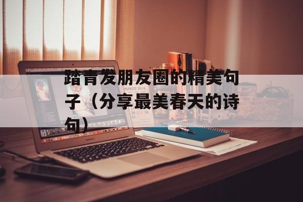 踏青发朋友圈的精美句子（分享最美春天的诗句）-第1张图片-