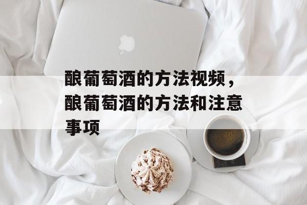 酿葡萄酒的方法视频，酿葡萄酒的方法和注意事项-第1张图片-