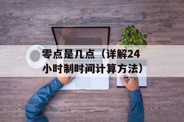零点是几点（详解24小时制时间计算方法）-第1张图片-