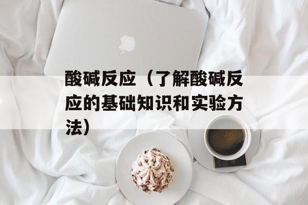 酸碱反应（了解酸碱反应的基础知识和实验方法）-第1张图片-