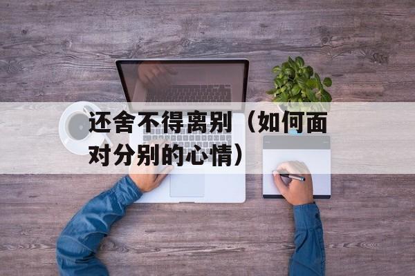 还舍不得离别（如何面对分别的心情）-第1张图片-
