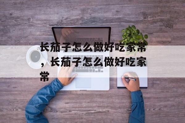 长茄子怎么做好吃家常，长茄子怎么做好吃家常-第1张图片-