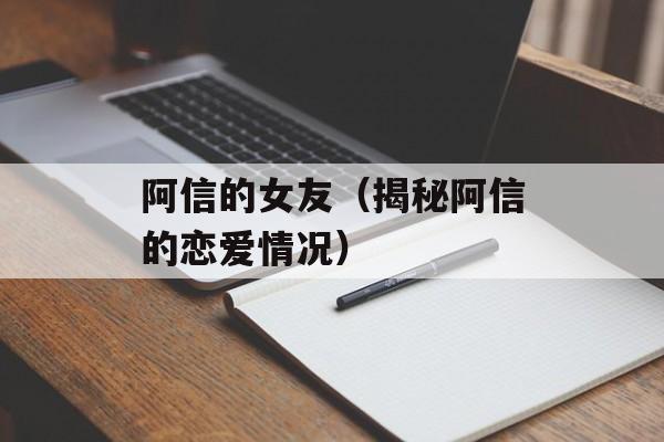 阿信的女友（揭秘阿信的恋爱情况）-第1张图片-