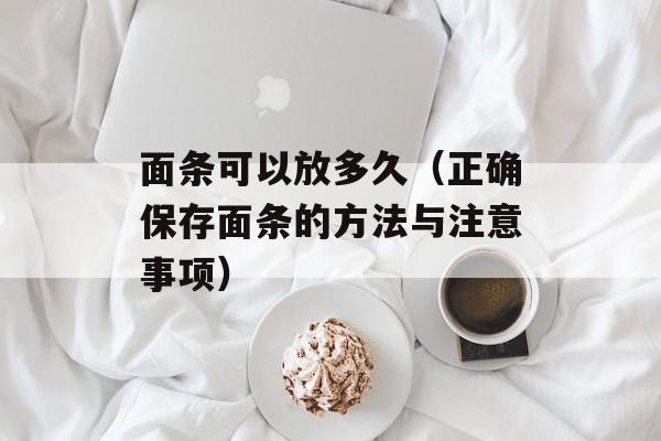 面条可以放多久（正确保存面条的方法与注意事项）-第1张图片-