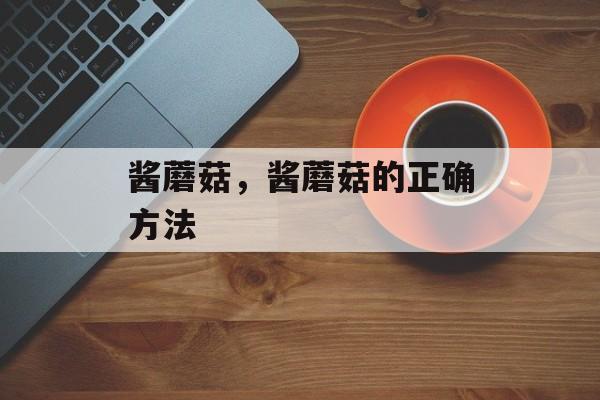 酱蘑菇，酱蘑菇的正确方法-第1张图片-