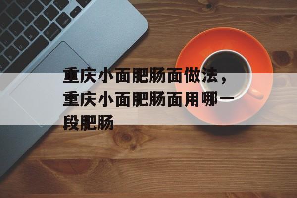 重庆小面肥肠面做法，重庆小面肥肠面用哪一段肥肠-第1张图片-
