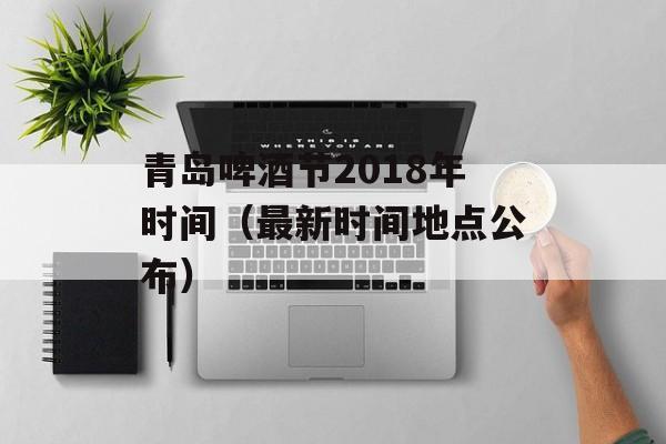 青岛啤酒节2018年时间（最新时间地点公布）-第1张图片-