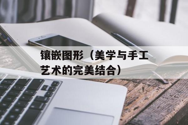镶嵌图形（美学与手工艺术的完美结合）-第1张图片-
