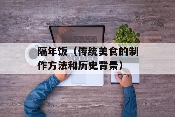 隔年饭（传统美食的制作方法和历史背景）-第1张图片-