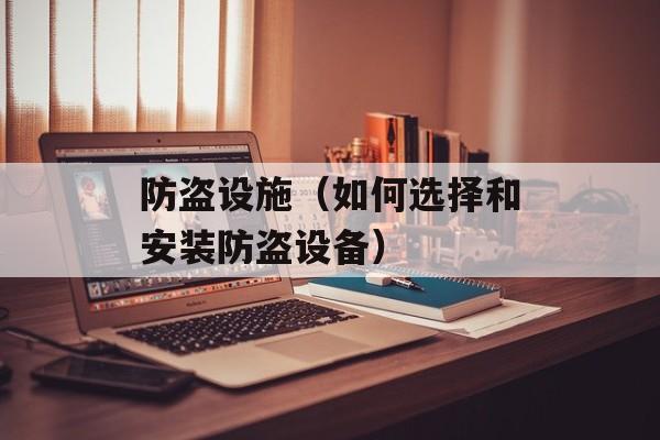 防盗设施（如何选择和安装防盗设备）-第1张图片-
