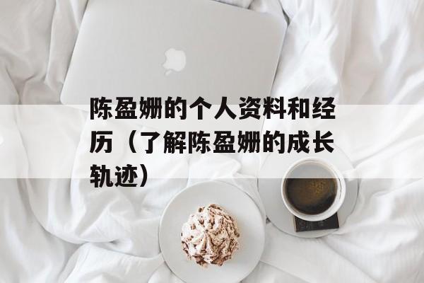 陈盈姗的个人资料和经历（了解陈盈姗的成长轨迹）-第1张图片-