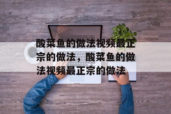 酸菜鱼的做法视频最正宗的做法，酸菜鱼的做法视频最正宗的做法-第1张图片-