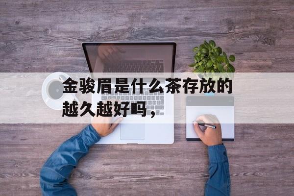 金骏眉是什么茶存放的越久越好吗，-第1张图片-