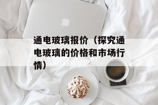 通电玻璃报价（探究通电玻璃的价格和市场行情）-第1张图片-