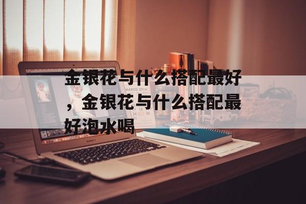 金银花与什么搭配最好，金银花与什么搭配最好泡水喝-第1张图片-