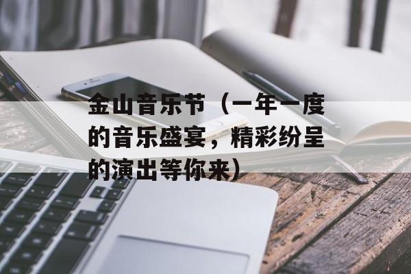 金山音乐节（一年一度的音乐盛宴，精彩纷呈的演出等你来）-第1张图片-