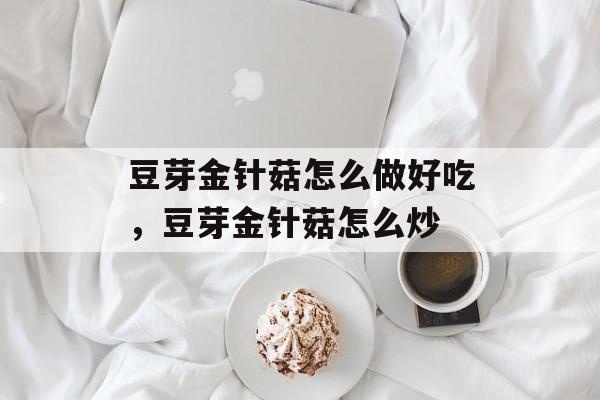 豆芽金针菇怎么做好吃，豆芽金针菇怎么炒-第1张图片-