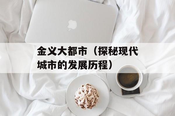 金义大都市（探秘现代城市的发展历程）-第1张图片-