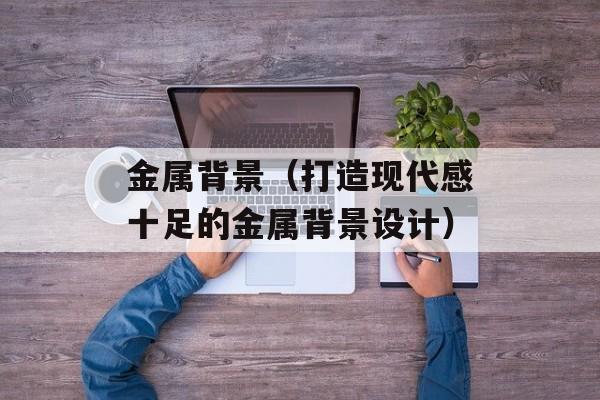 金属背景（打造现代感十足的金属背景设计）-第1张图片-