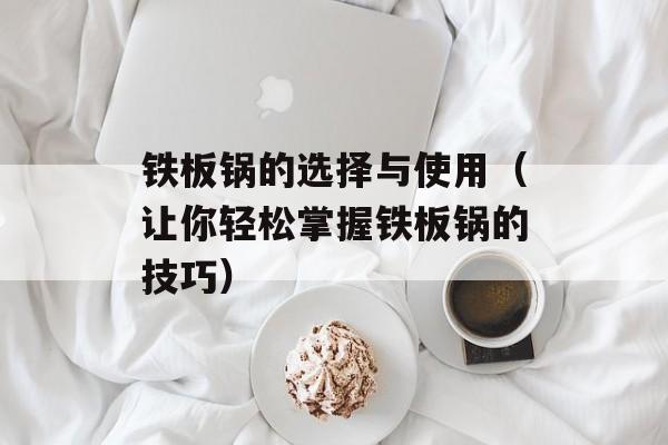 铁板锅的选择与使用（让你轻松掌握铁板锅的技巧）-第1张图片-