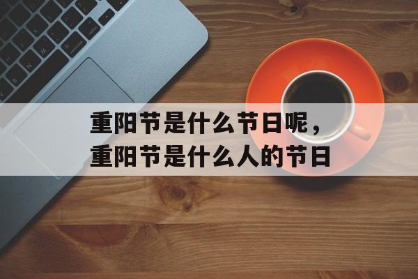 重阳节是什么节日呢，重阳节是什么人的节日-第1张图片-