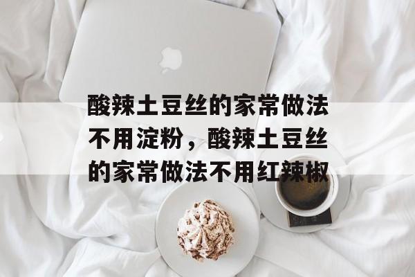 酸辣土豆丝的家常做法不用淀粉，酸辣土豆丝的家常做法不用红辣椒-第1张图片-