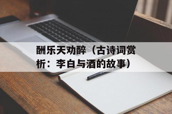 酬乐天劝醉（古诗词赏析：李白与酒的故事）-第1张图片-