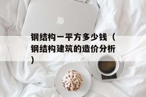 钢结构一平方多少钱（钢结构建筑的造价分析）-第1张图片-