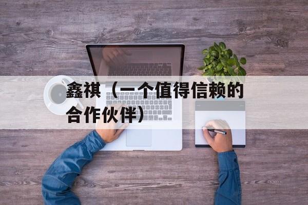 鑫祺（一个值得信赖的合作伙伴）-第1张图片-