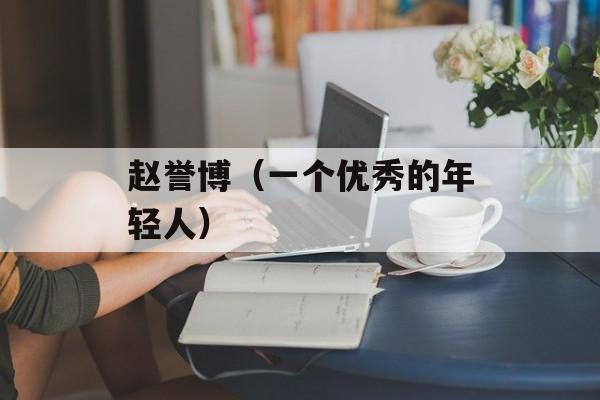 赵誉博（一个优秀的年轻人）-第1张图片-