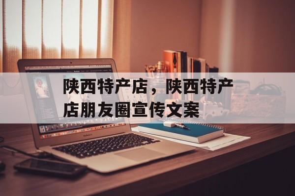 陕西特产店，陕西特产店朋友圈宣传文案-第1张图片-