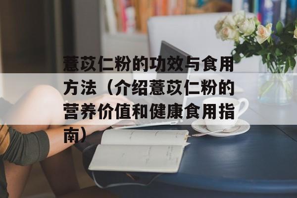 薏苡仁粉的功效与食用方法（介绍薏苡仁粉的营养价值和健康食用指南）-第1张图片-