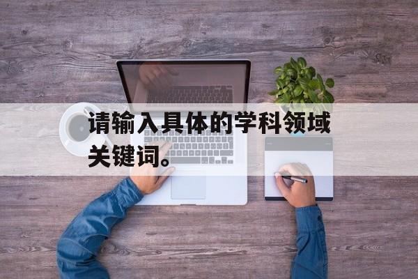 请输入具体的学科领域关键词。-第1张图片-
