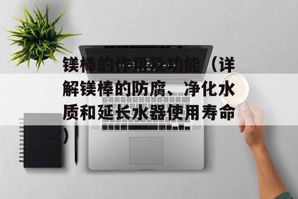 镁棒的作用及功能（详解镁棒的防腐、净化水质和延长水器使用寿命）-第1张图片-