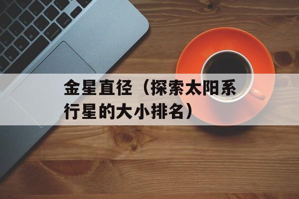 金星直径（探索太阳系行星的大小排名）-第1张图片-
