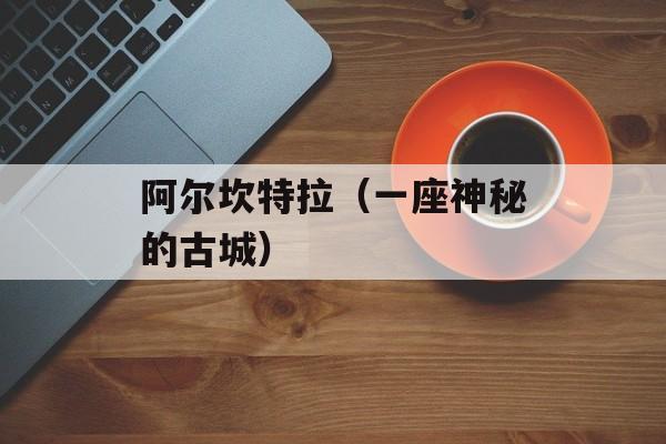 阿尔坎特拉（一座神秘的古城）-第1张图片-