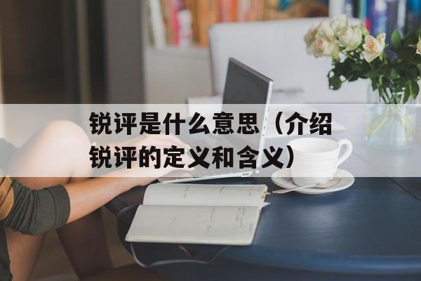 锐评是什么意思（介绍锐评的定义和含义）-第1张图片-