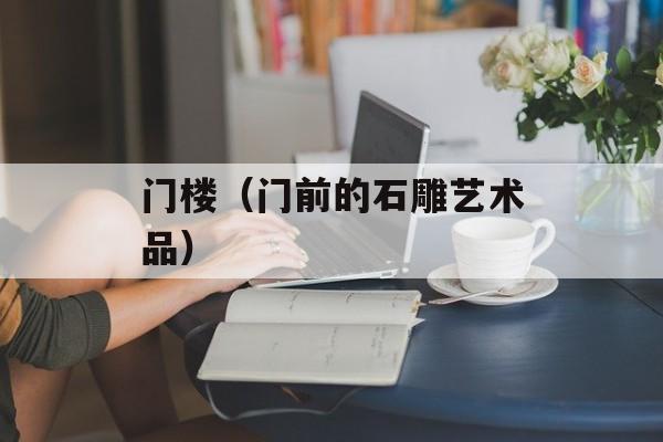门楼（门前的石雕艺术品）-第1张图片-