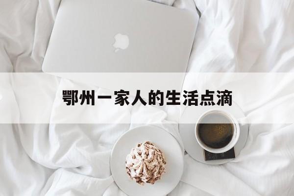 鄂州一家人的生活点滴-第1张图片-