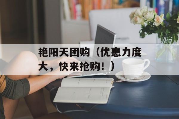 艳阳天团购（优惠力度大，快来抢购！）-第1张图片-
