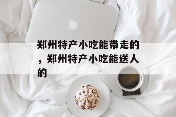 郑州特产小吃能带走的，郑州特产小吃能送人的-第1张图片-