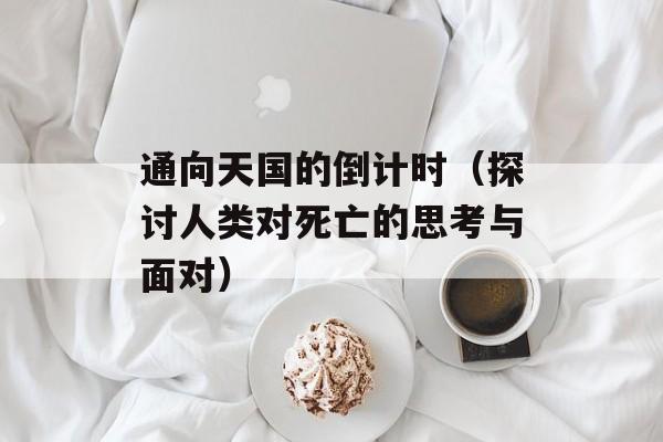 通向天国的倒计时（探讨人类对死亡的思考与面对）-第1张图片-