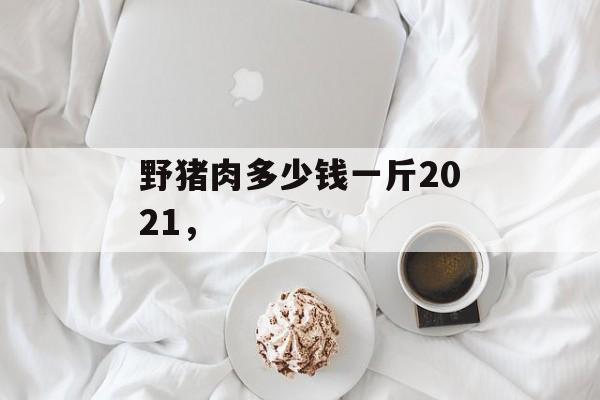 野猪肉多少钱一斤2021，-第1张图片-