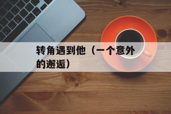 转角遇到他（一个意外的邂逅）-第1张图片-