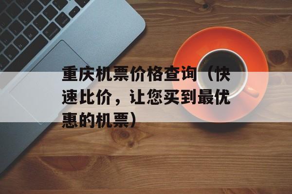 重庆机票价格查询（快速比价，让您买到最优惠的机票）-第1张图片-