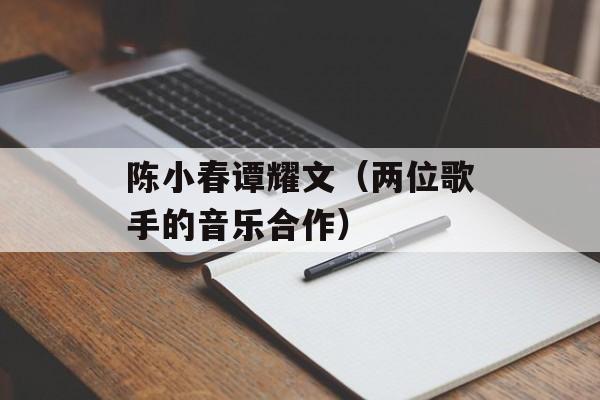 陈小春谭耀文（两位歌手的音乐合作）-第1张图片-